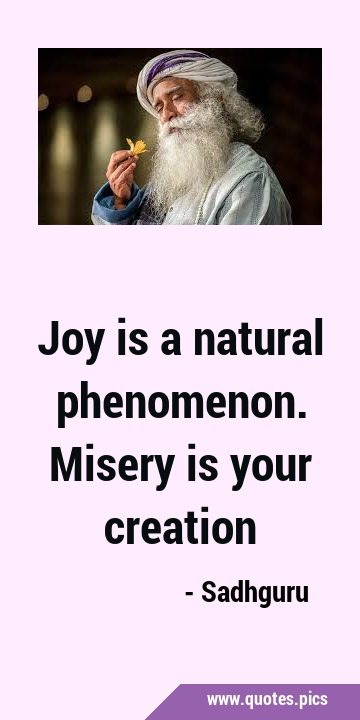 Joy is a natural phenomenon. Misery is your …