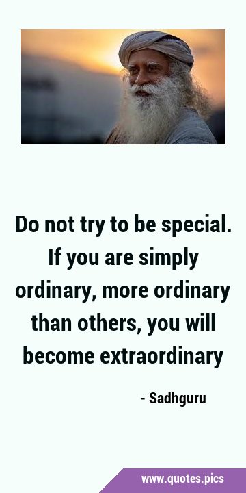Do not try to be special. If you are simply ordinary, more ordinary than others, you will become …