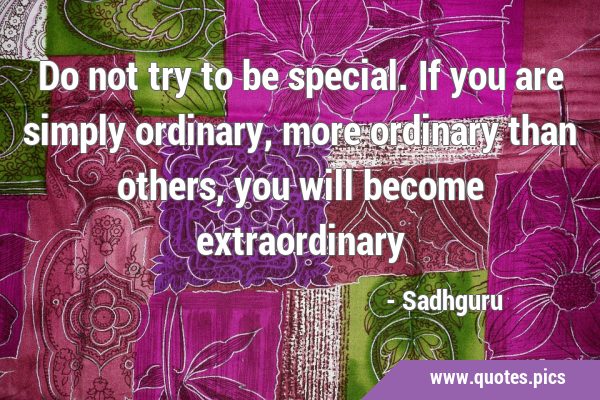 Do not try to be special. If you are simply ordinary, more ordinary than others, you will become …