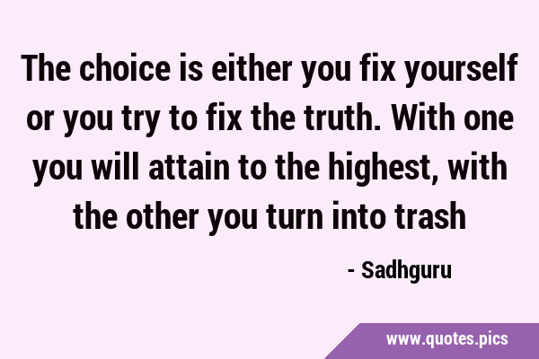 The choice is either you fix yourself or you try to fix the truth. With one you will attain to the …