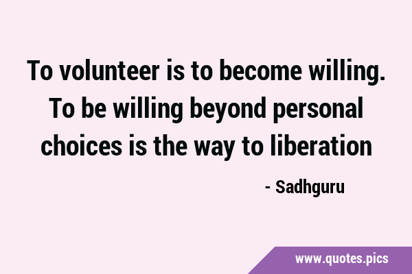 To volunteer is to become willing. To be willing beyond personal choices is the way to …