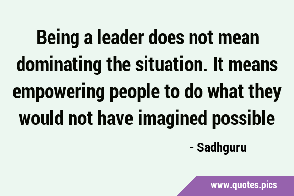 Being a leader does not mean dominating the situation. It means empowering people to do what they …