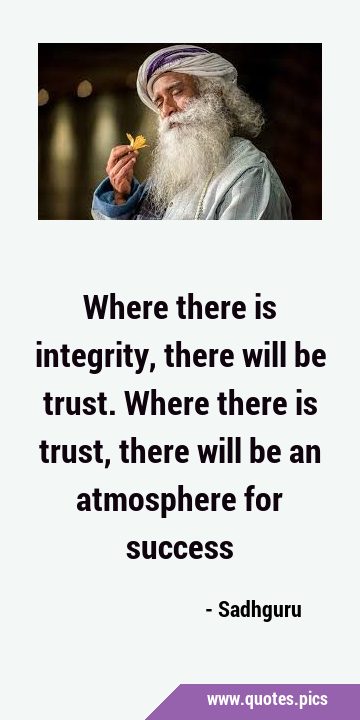 Where there is integrity, there will be trust. Where there is trust, there will be an atmosphere …