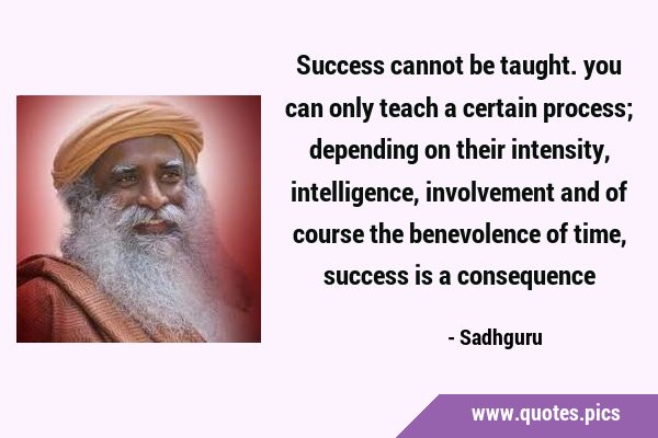 Success cannot be taught. you can only teach a certain process; depending on their intensity, …