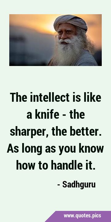 The intellect is like a knife - the sharper, the better. As long as you know how to handle …