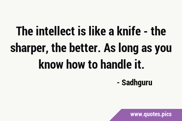 The intellect is like a knife - the sharper, the better. As long as you know how to handle …