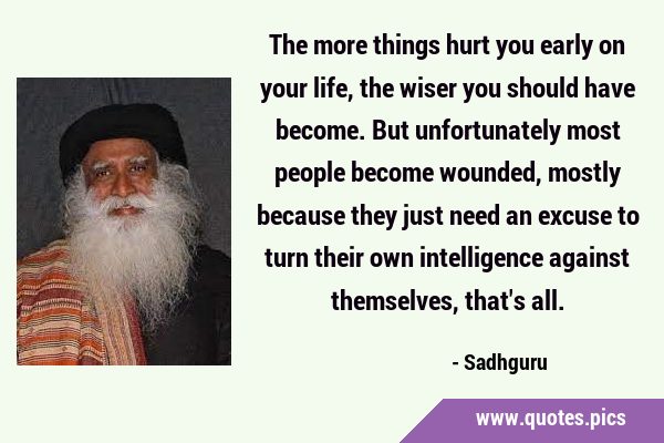 The more things hurt you early on your life, the wiser you should have become. But unfortunately …