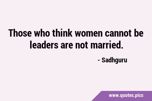 Those who think women cannot be leaders are not …