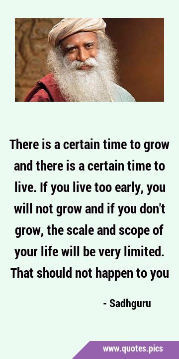 There is a certain time to grow and there is a certain time to live. If you live too early, you …