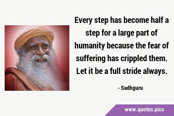 Every step has become half a step for a large part of humanity because the fear of suffering has …