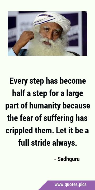 Every step has become half a step for a large part of humanity because the fear of suffering has …