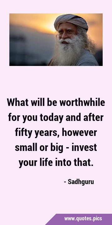 What will be worthwhile for you today and after fifty years, however small or big - invest your …