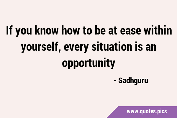 If you know how to be at ease within yourself, every situation is an …