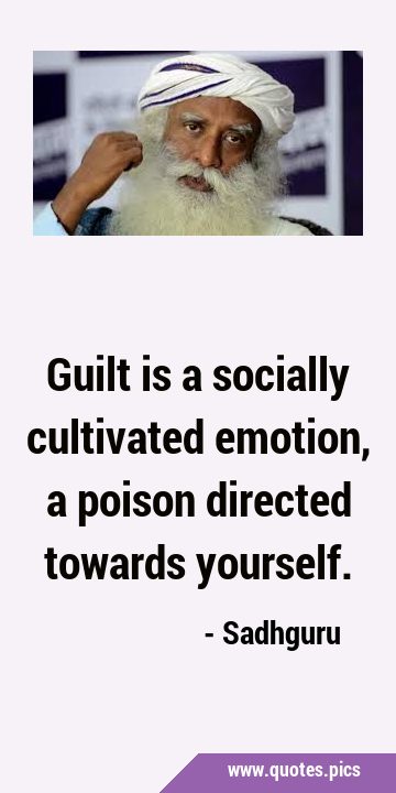 Guilt is a socially cultivated emotion, a poison directed towards …