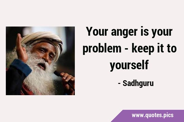 Your anger is your problem - keep it to …