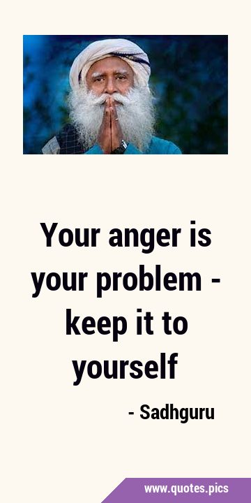 Your anger is your problem - keep it to …