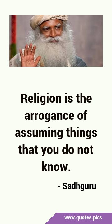 Religion is the arrogance of assuming things that you do not …