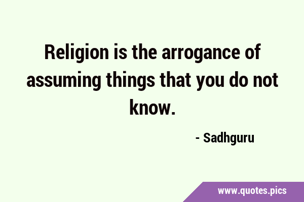 Religion is the arrogance of assuming things that you do not …