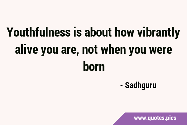 Youthfulness is about how vibrantly alive you are, not when you were …