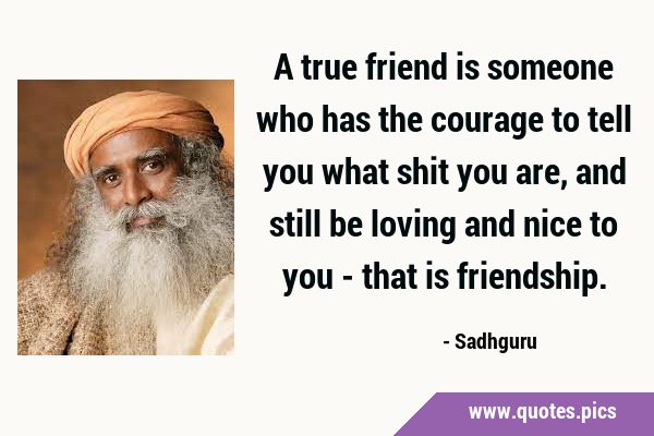 A true friend is someone who has the courage to tell you what shit you are, and still be loving and …