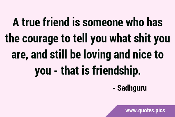 A true friend is someone who has the courage to tell you what shit you are, and still be loving and …