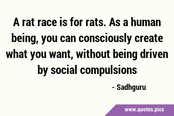 A rat race is for rats. As a human being, you can consciously create what you want, without being …