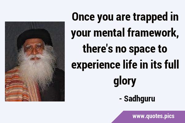 Once you are trapped in your mental framework, there