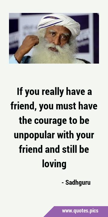 If you really have a friend, you must have the courage to be unpopular with your friend and still …