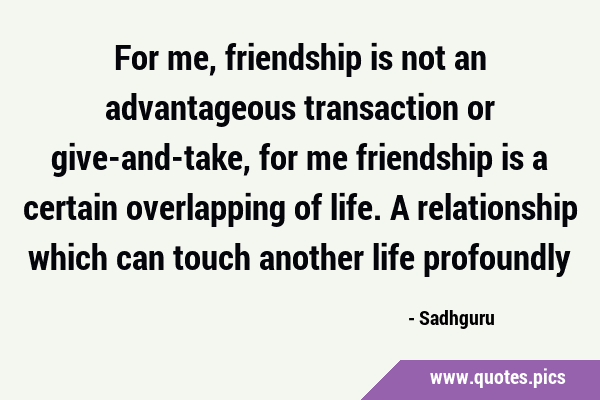 For me, friendship is not an advantageous transaction or give-and-take, for me friendship is a …
