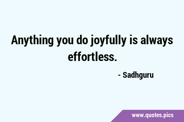 Anything you do joyfully is always …