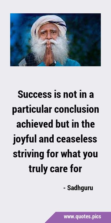 Success is not in a particular conclusion achieved but in the joyful and ceaseless striving for …