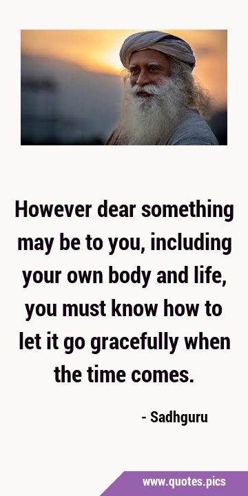 However dear something may be to you, including your own body and life, you must know how to let it …