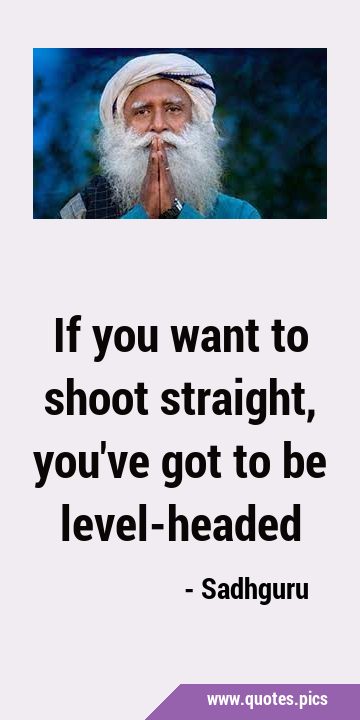 If you want to shoot straight, you
