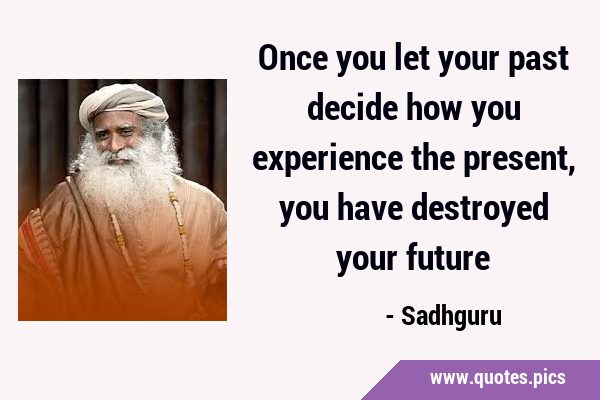 Once you let your past decide how you experience the present, you have destroyed your …