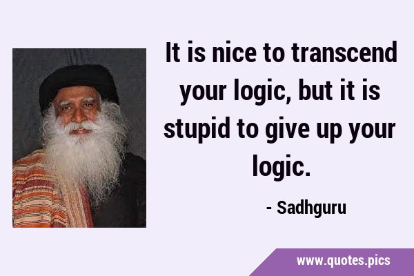 It is nice to transcend your logic, but it is stupid to give up your …