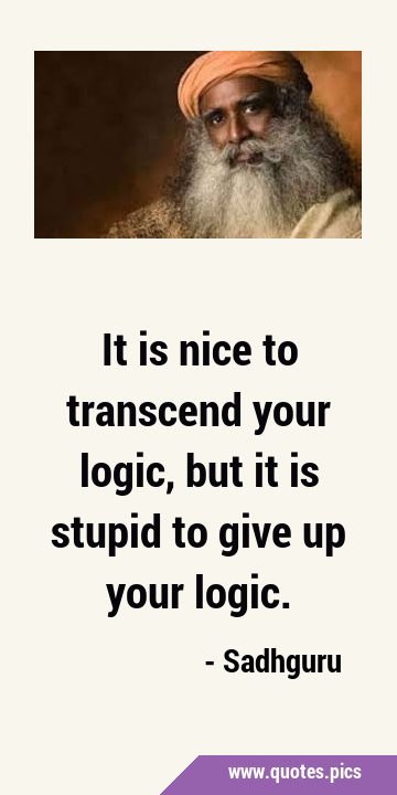 It is nice to transcend your logic, but it is stupid to give up your …