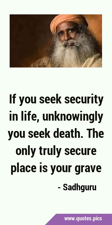 If you seek security in life, unknowingly you seek death. The only truly secure place is your …