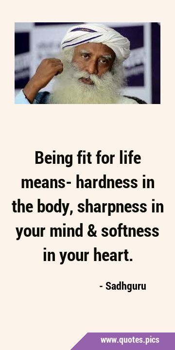 Being fit for life means- hardness in the body, sharpness in your mind & softness in your …