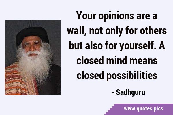 Your opinions are a wall, not only for others but also for yourself. A closed mind means closed …