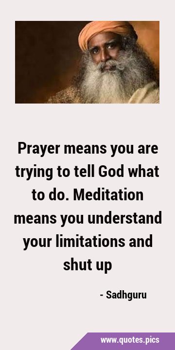 Prayer means you are trying to tell God what to do. Meditation means you understand your …