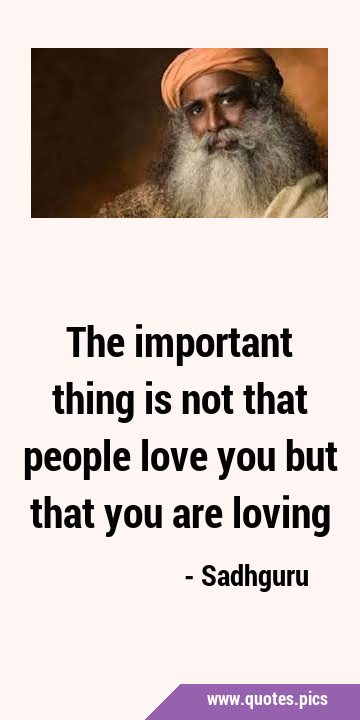 The important thing is not that people love you but that you are …