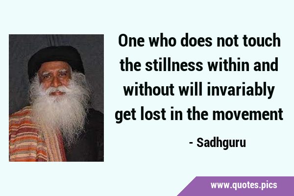 One who does not touch the stillness within and without will invariably get lost in the …