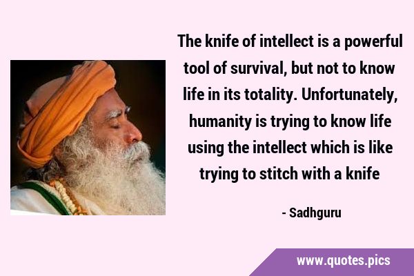 The knife of intellect is a powerful tool of survival, but not to know life in its totality. …