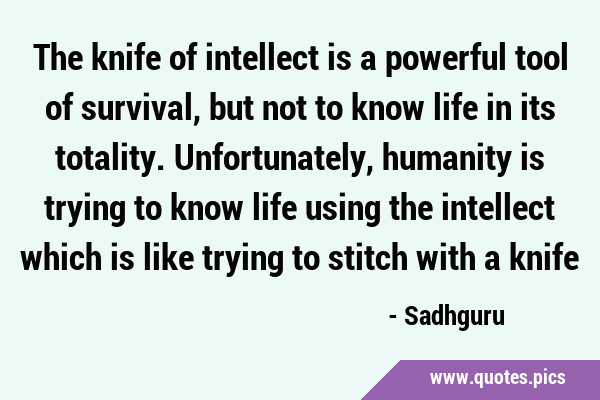 The knife of intellect is a powerful tool of survival, but not to know life in its totality. …