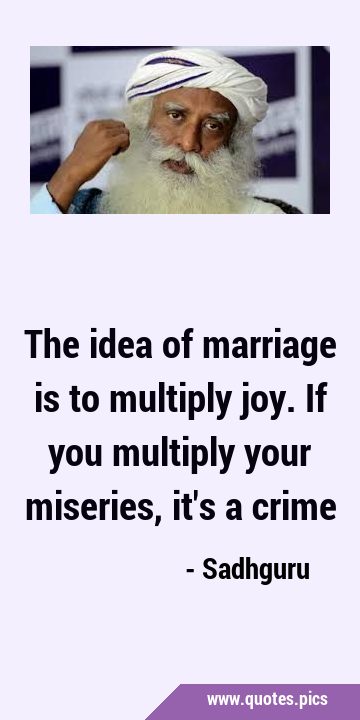 The idea of marriage is to multiply joy. If you multiply your miseries, it