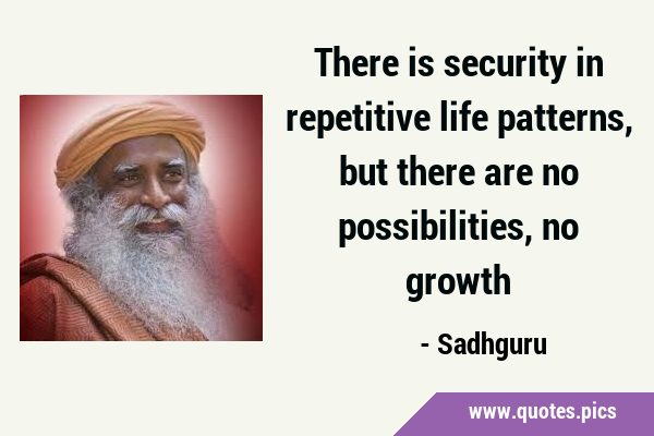 There is security in repetitive life patterns, but there are no possibilities, no …