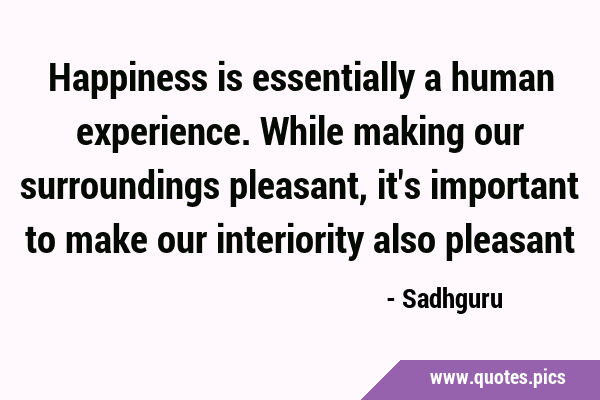 Happiness is essentially a human experience. While making our surroundings pleasant, it
