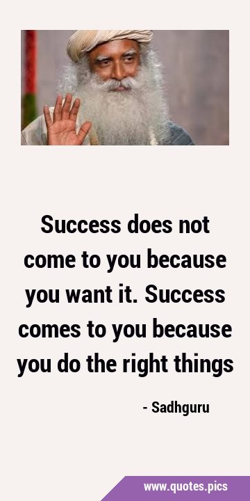 Success does not come to you because you want it. Success comes to you because you do the right …
