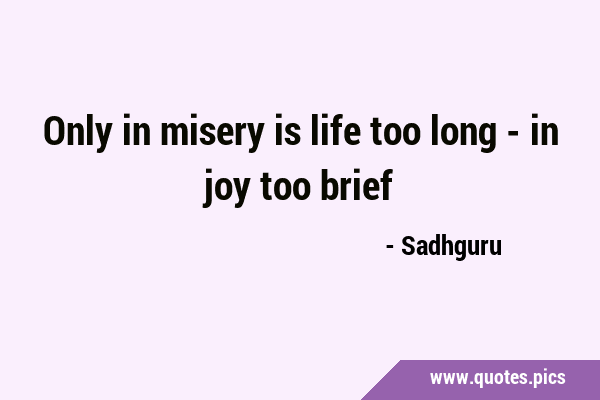 Only in misery is life too long - in joy too …