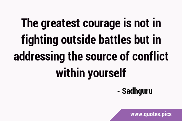 The greatest courage is not in fighting outside battles but in addressing the source of conflict …